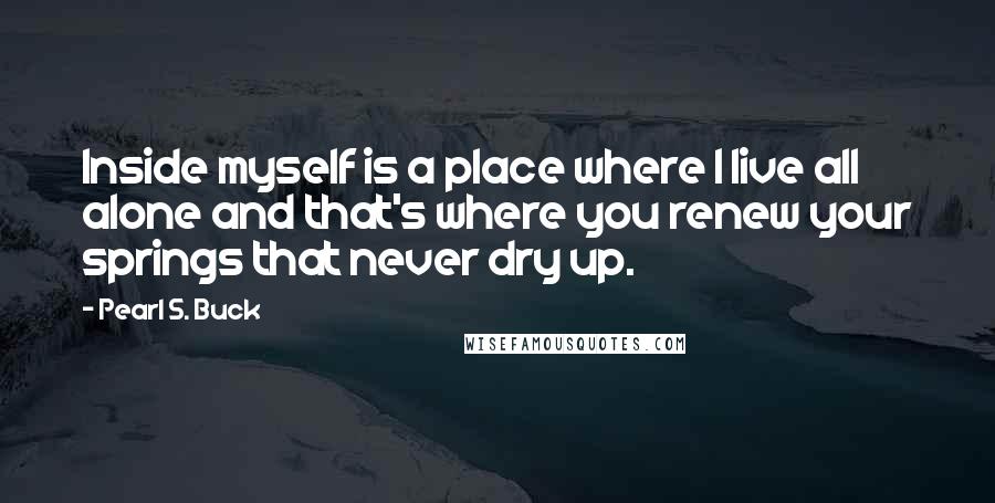Pearl S. Buck Quotes: Inside myself is a place where I live all alone and that's where you renew your springs that never dry up.