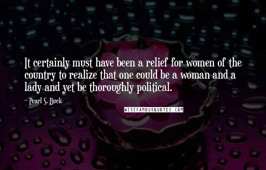 Pearl S. Buck Quotes: It certainly must have been a relief for women of the country to realize that one could be a woman and a lady and yet be thoroughly political.