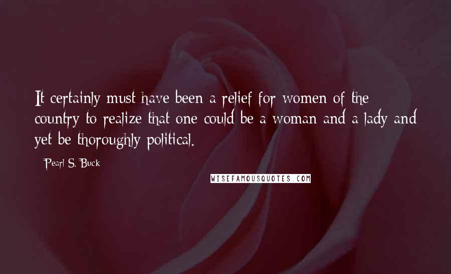 Pearl S. Buck Quotes: It certainly must have been a relief for women of the country to realize that one could be a woman and a lady and yet be thoroughly political.