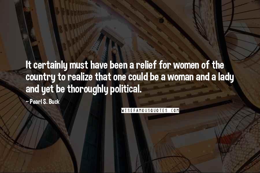 Pearl S. Buck Quotes: It certainly must have been a relief for women of the country to realize that one could be a woman and a lady and yet be thoroughly political.