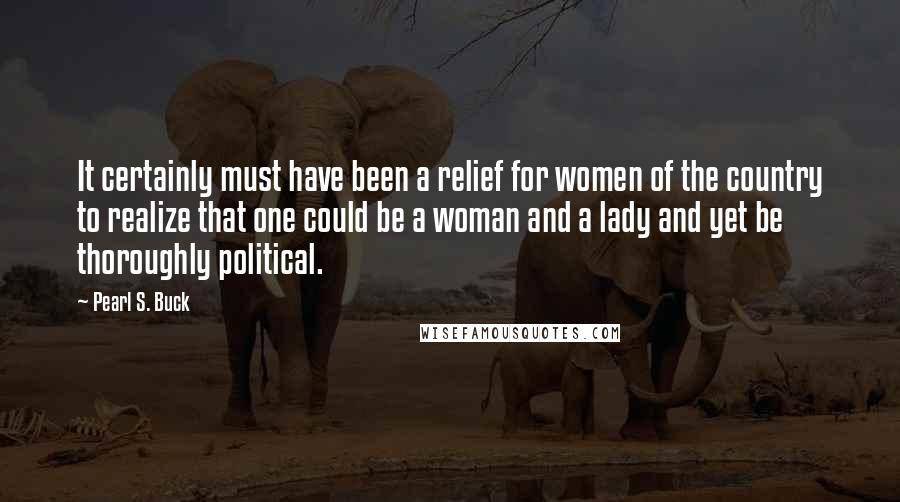 Pearl S. Buck Quotes: It certainly must have been a relief for women of the country to realize that one could be a woman and a lady and yet be thoroughly political.