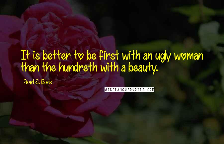 Pearl S. Buck Quotes: It is better to be first with an ugly woman than the hundreth with a beauty.