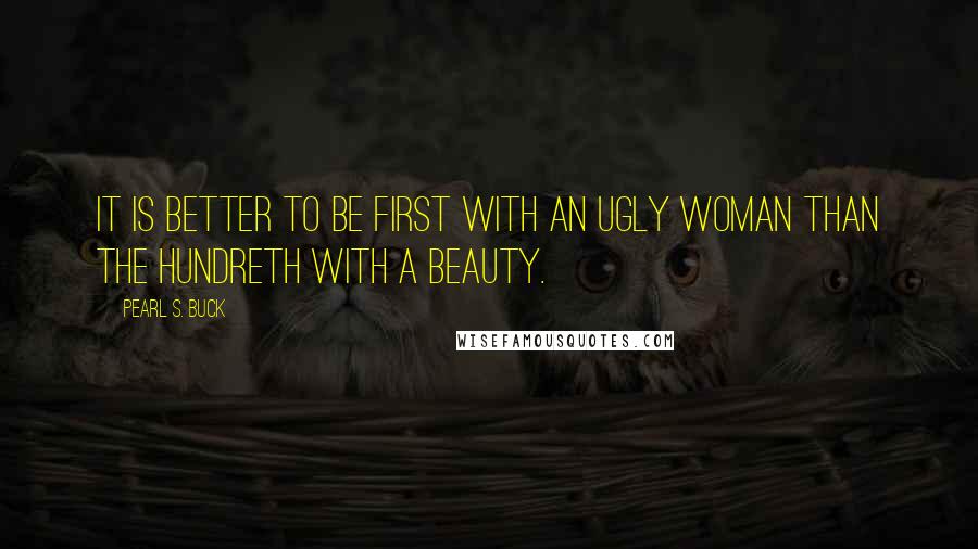 Pearl S. Buck Quotes: It is better to be first with an ugly woman than the hundreth with a beauty.