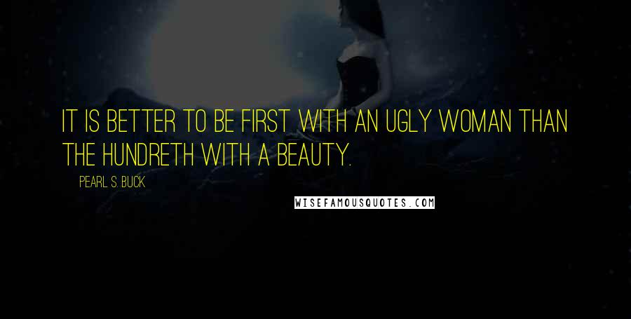 Pearl S. Buck Quotes: It is better to be first with an ugly woman than the hundreth with a beauty.