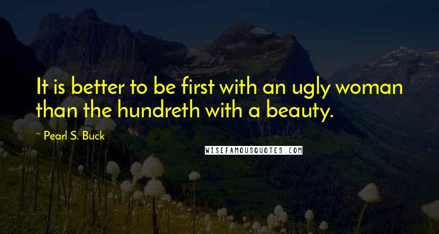 Pearl S. Buck Quotes: It is better to be first with an ugly woman than the hundreth with a beauty.