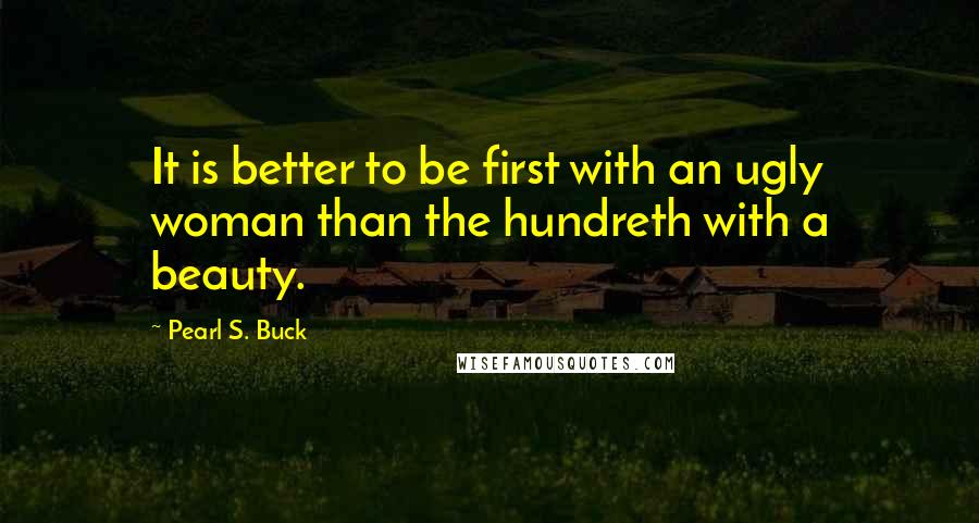 Pearl S. Buck Quotes: It is better to be first with an ugly woman than the hundreth with a beauty.