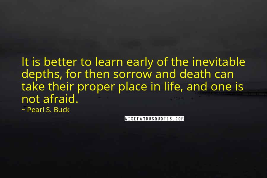 Pearl S. Buck Quotes: It is better to learn early of the inevitable depths, for then sorrow and death can take their proper place in life, and one is not afraid.