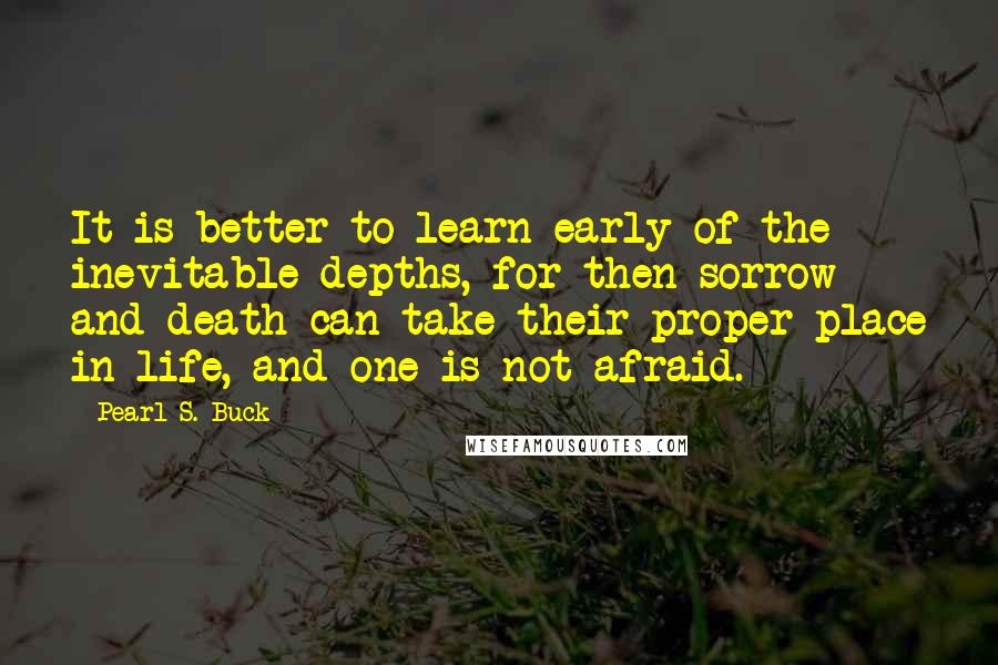 Pearl S. Buck Quotes: It is better to learn early of the inevitable depths, for then sorrow and death can take their proper place in life, and one is not afraid.