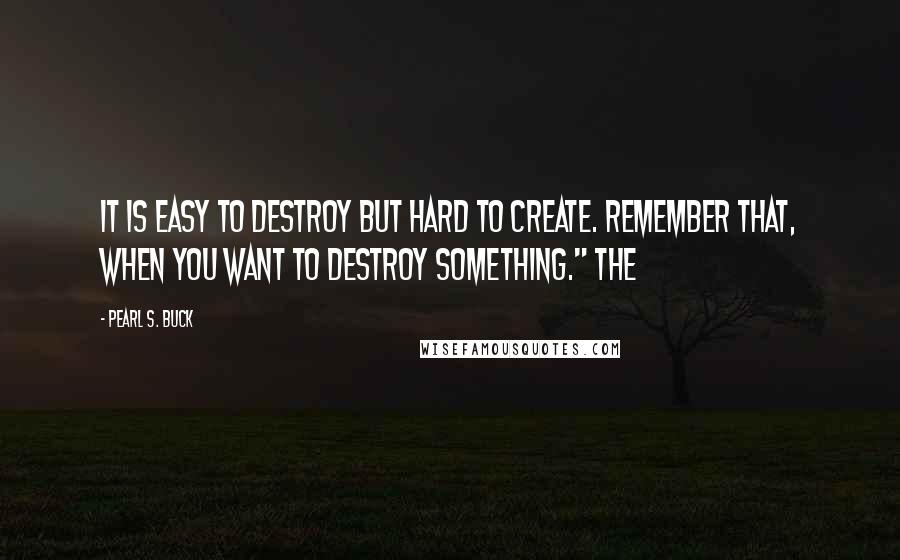 Pearl S. Buck Quotes: It is easy to destroy but hard to create. Remember that, when you want to destroy something." The