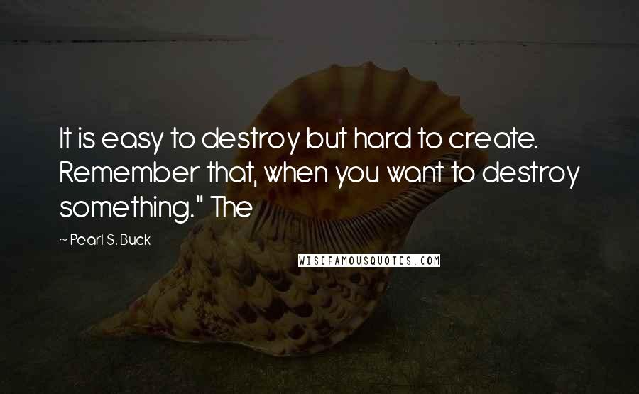 Pearl S. Buck Quotes: It is easy to destroy but hard to create. Remember that, when you want to destroy something." The