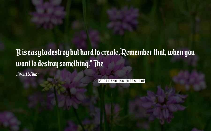 Pearl S. Buck Quotes: It is easy to destroy but hard to create. Remember that, when you want to destroy something." The