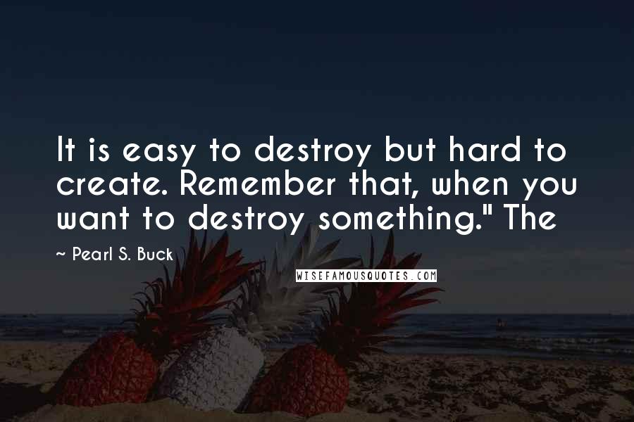 Pearl S. Buck Quotes: It is easy to destroy but hard to create. Remember that, when you want to destroy something." The