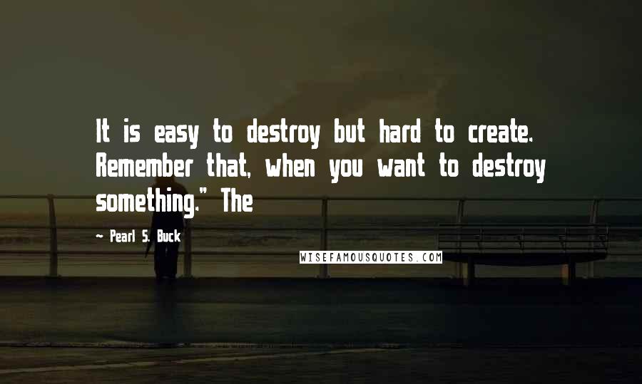 Pearl S. Buck Quotes: It is easy to destroy but hard to create. Remember that, when you want to destroy something." The