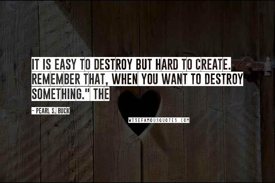 Pearl S. Buck Quotes: It is easy to destroy but hard to create. Remember that, when you want to destroy something." The