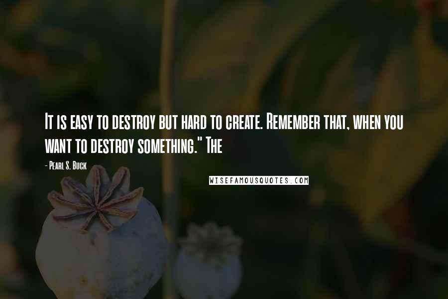 Pearl S. Buck Quotes: It is easy to destroy but hard to create. Remember that, when you want to destroy something." The