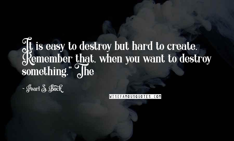 Pearl S. Buck Quotes: It is easy to destroy but hard to create. Remember that, when you want to destroy something." The