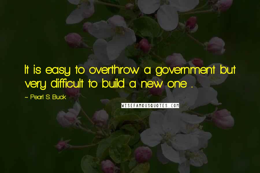 Pearl S. Buck Quotes: It is easy to overthrow a government but very difficult to build a new one ...