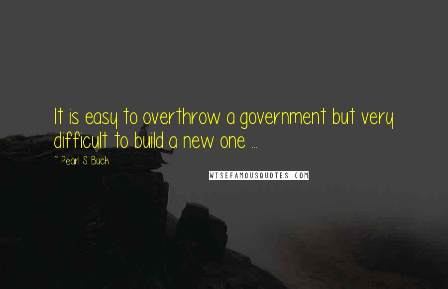 Pearl S. Buck Quotes: It is easy to overthrow a government but very difficult to build a new one ...