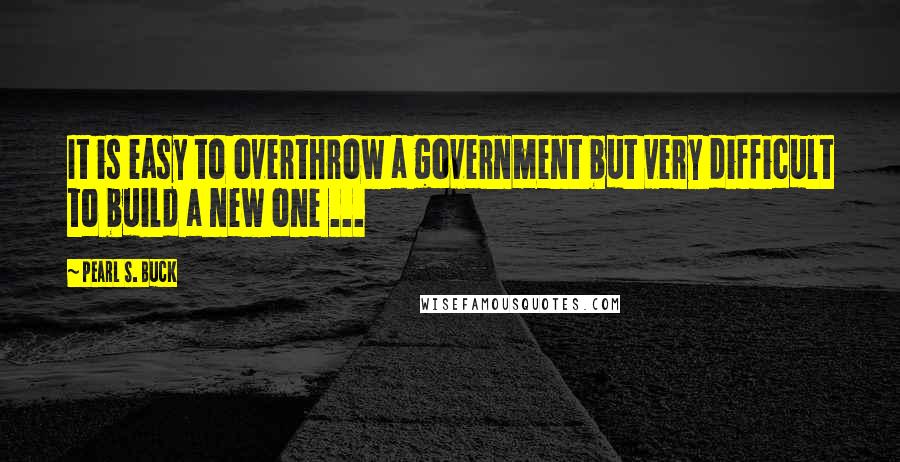 Pearl S. Buck Quotes: It is easy to overthrow a government but very difficult to build a new one ...