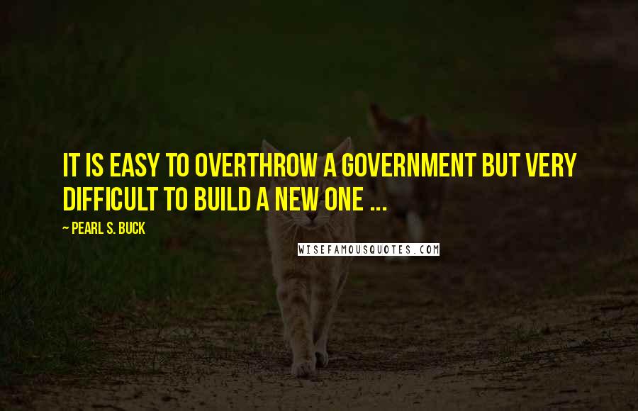 Pearl S. Buck Quotes: It is easy to overthrow a government but very difficult to build a new one ...