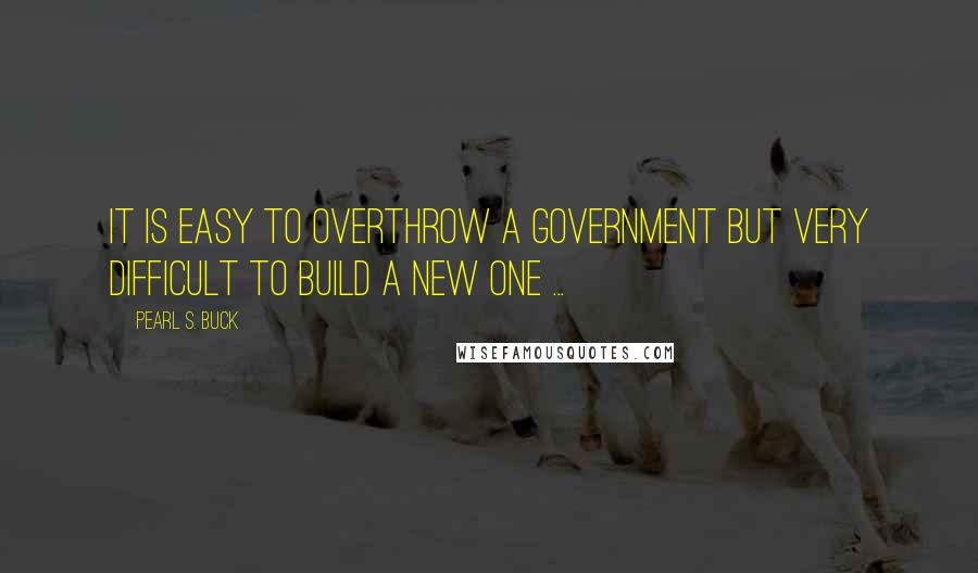 Pearl S. Buck Quotes: It is easy to overthrow a government but very difficult to build a new one ...