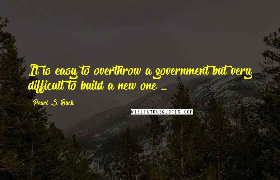 Pearl S. Buck Quotes: It is easy to overthrow a government but very difficult to build a new one ...