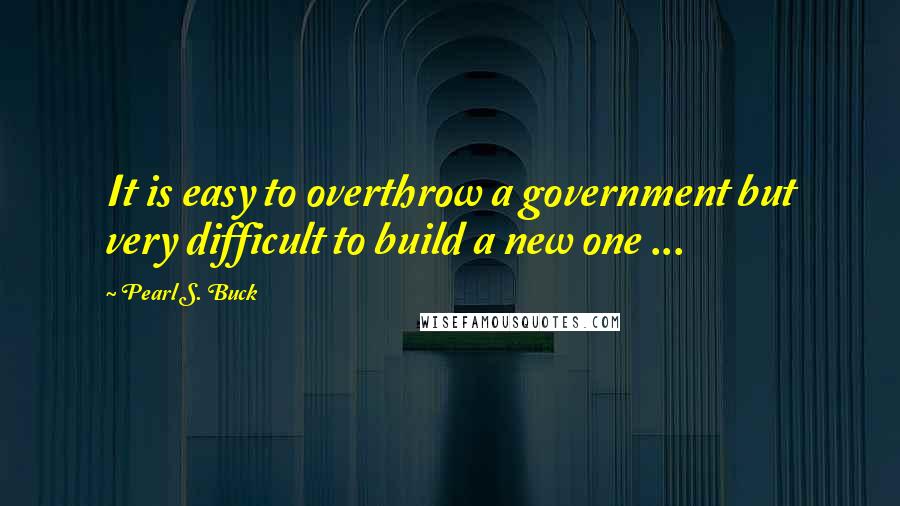 Pearl S. Buck Quotes: It is easy to overthrow a government but very difficult to build a new one ...