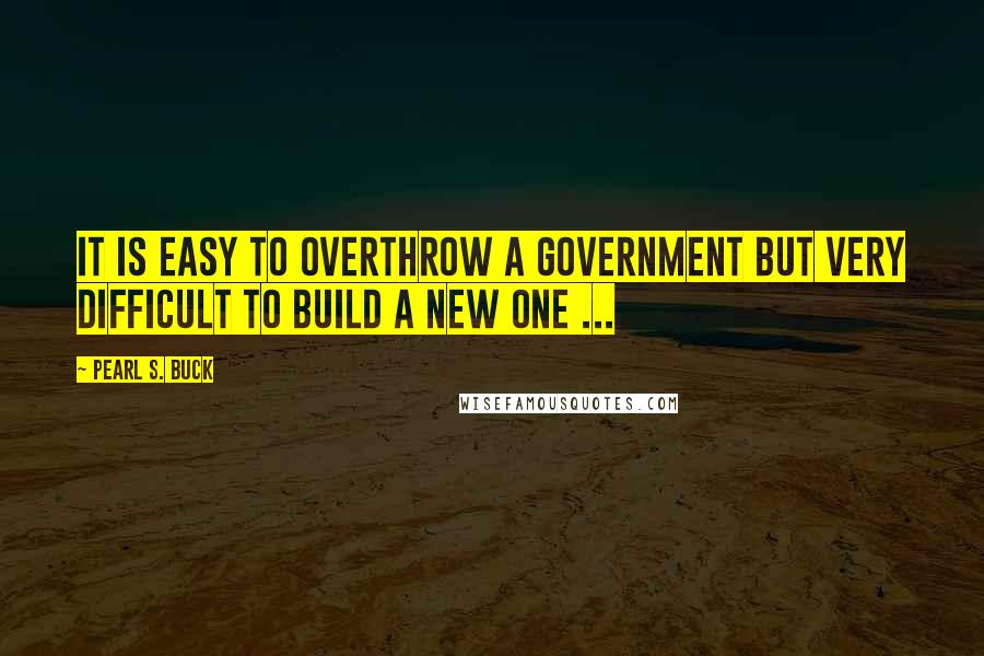 Pearl S. Buck Quotes: It is easy to overthrow a government but very difficult to build a new one ...