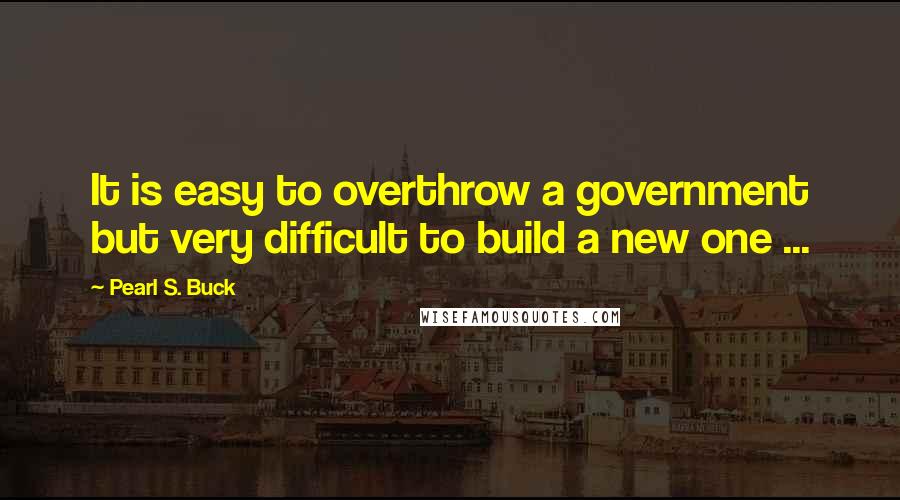 Pearl S. Buck Quotes: It is easy to overthrow a government but very difficult to build a new one ...