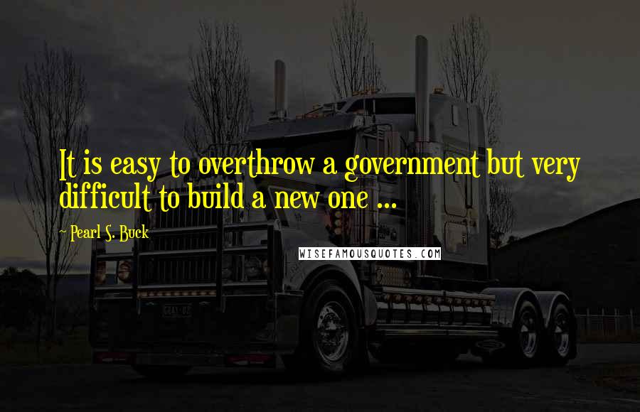 Pearl S. Buck Quotes: It is easy to overthrow a government but very difficult to build a new one ...