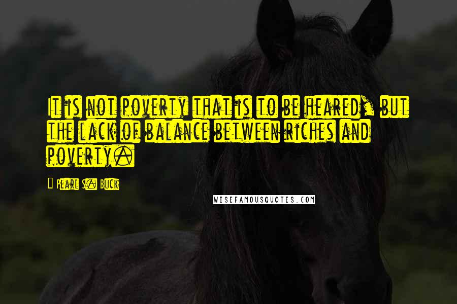 Pearl S. Buck Quotes: It is not poverty that is to be heared, but the lack of balance between riches and poverty.