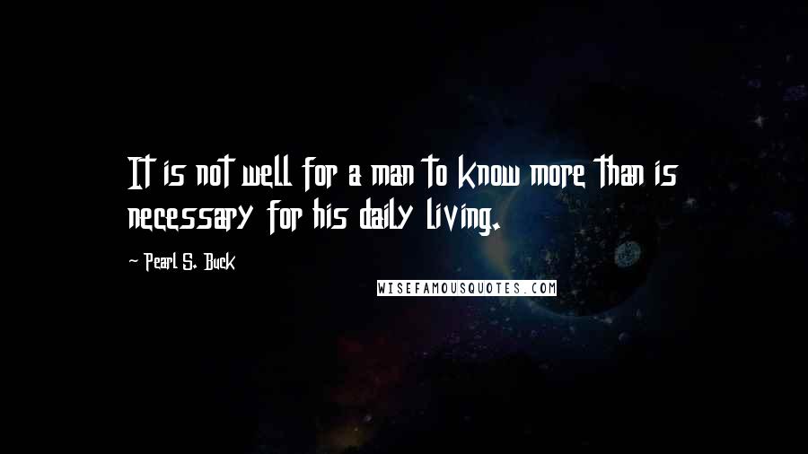 Pearl S. Buck Quotes: It is not well for a man to know more than is necessary for his daily living.