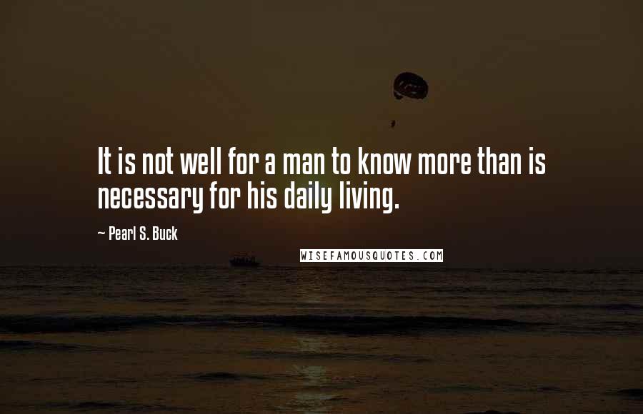 Pearl S. Buck Quotes: It is not well for a man to know more than is necessary for his daily living.