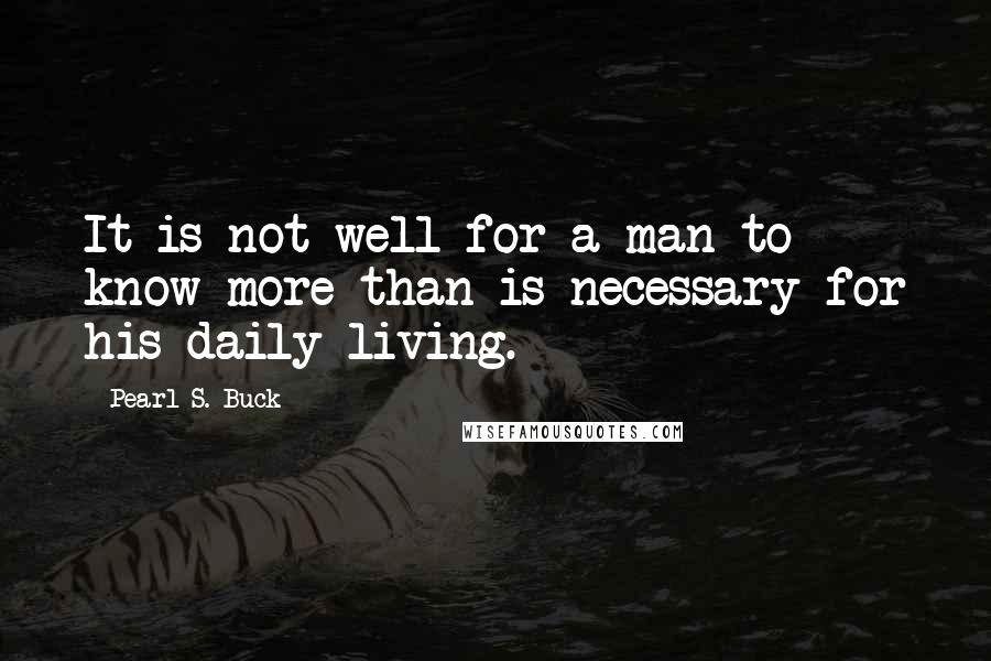 Pearl S. Buck Quotes: It is not well for a man to know more than is necessary for his daily living.