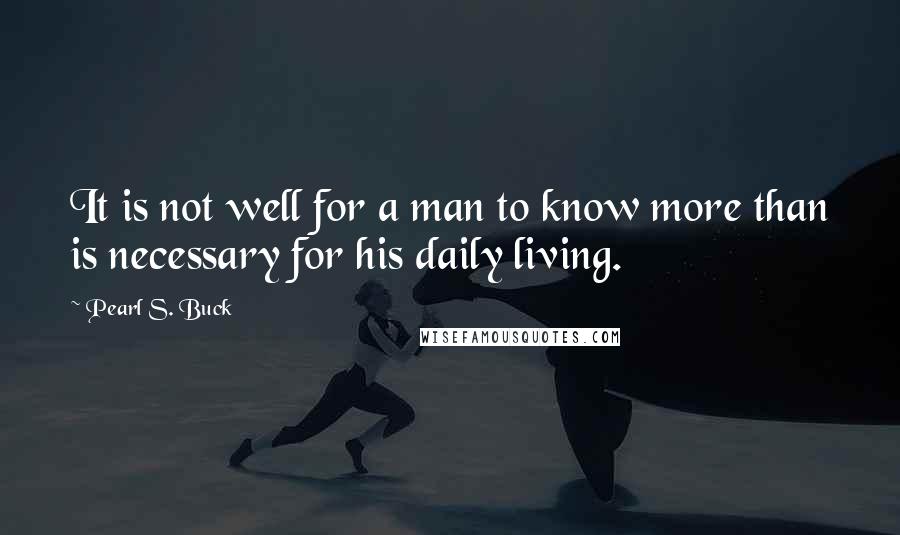 Pearl S. Buck Quotes: It is not well for a man to know more than is necessary for his daily living.