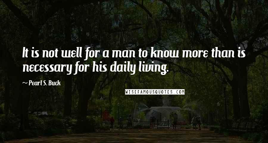 Pearl S. Buck Quotes: It is not well for a man to know more than is necessary for his daily living.