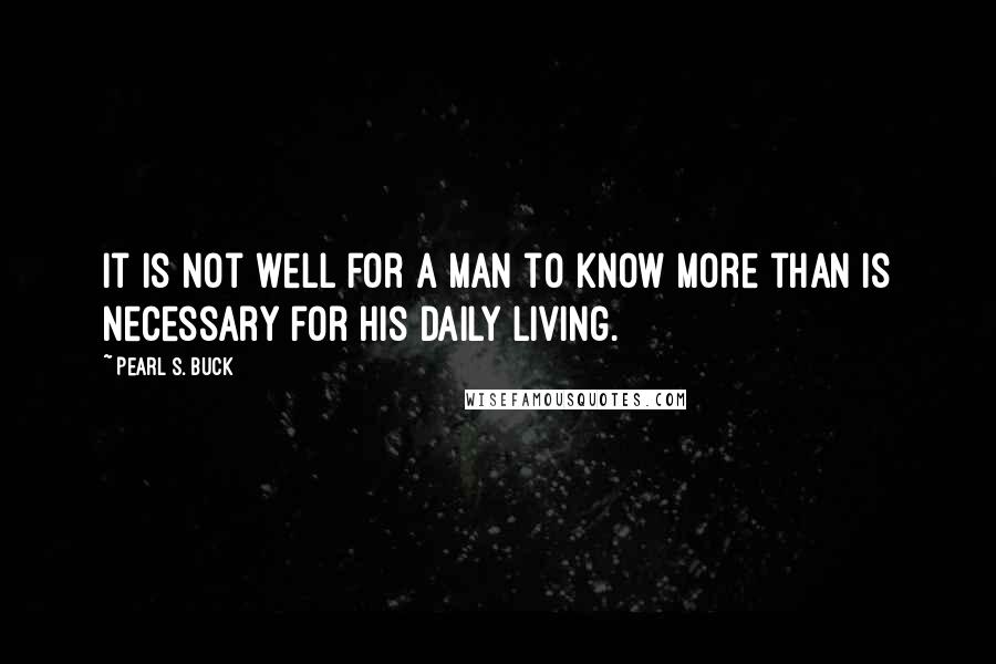 Pearl S. Buck Quotes: It is not well for a man to know more than is necessary for his daily living.