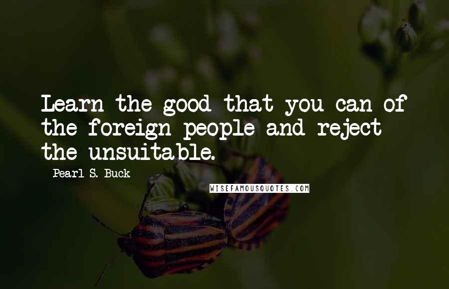 Pearl S. Buck Quotes: Learn the good that you can of the foreign people and reject the unsuitable.