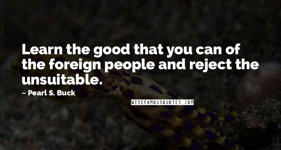 Pearl S. Buck Quotes: Learn the good that you can of the foreign people and reject the unsuitable.