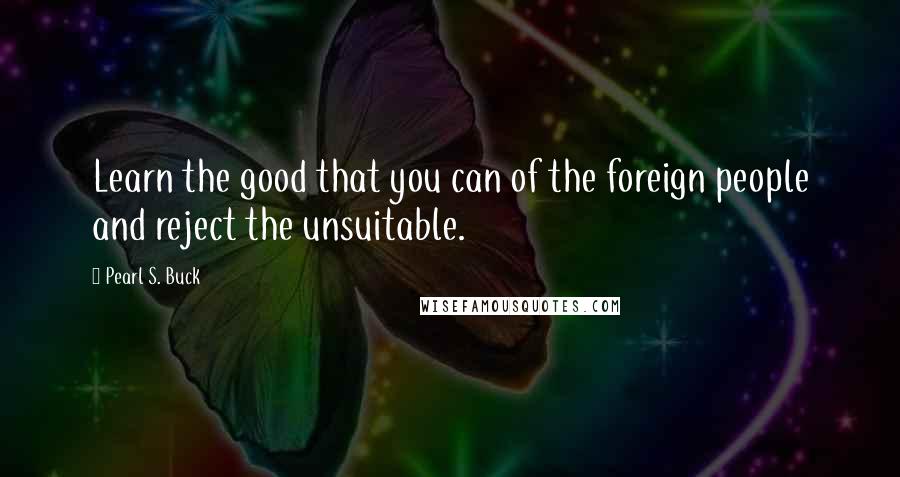 Pearl S. Buck Quotes: Learn the good that you can of the foreign people and reject the unsuitable.