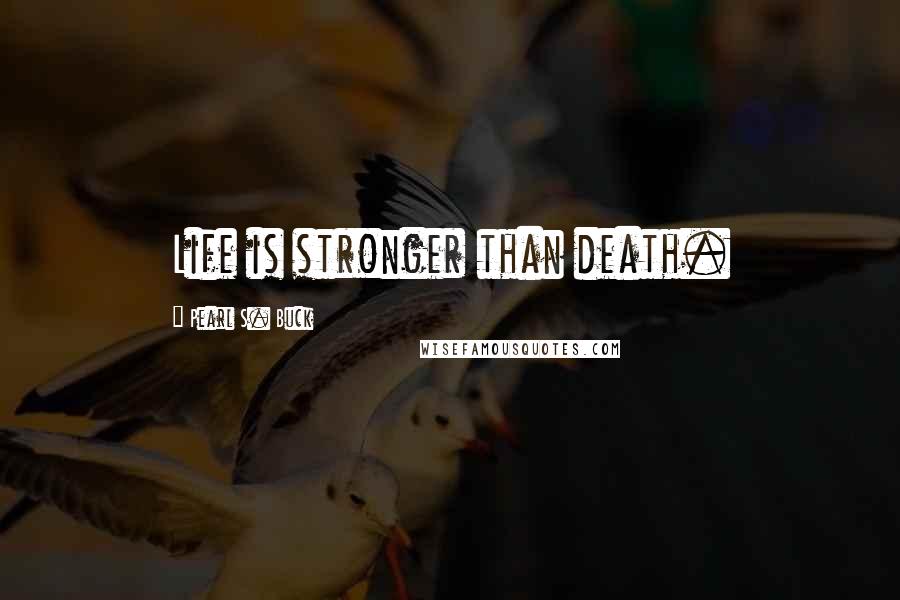 Pearl S. Buck Quotes: Life is stronger than death.