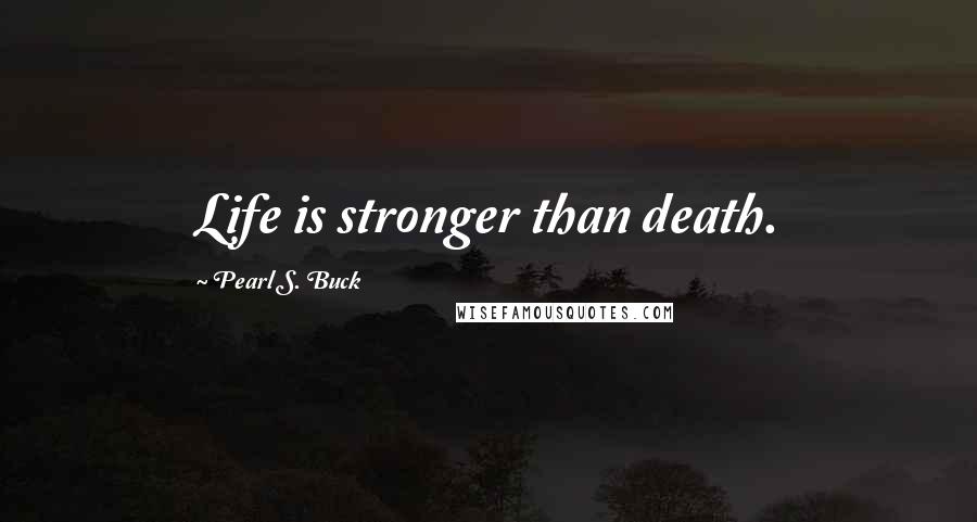 Pearl S. Buck Quotes: Life is stronger than death.