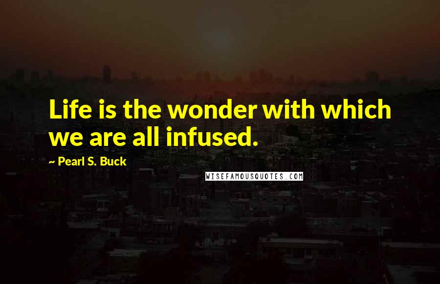 Pearl S. Buck Quotes: Life is the wonder with which we are all infused.