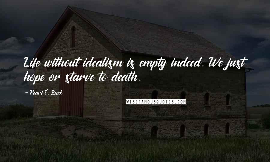 Pearl S. Buck Quotes: Life without idealism is empty indeed. We just hope or starve to death.