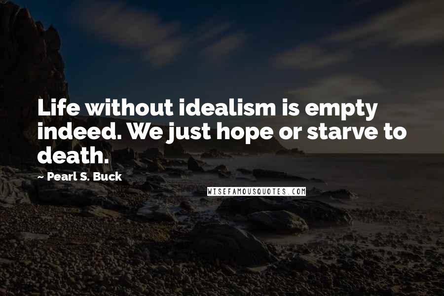 Pearl S. Buck Quotes: Life without idealism is empty indeed. We just hope or starve to death.