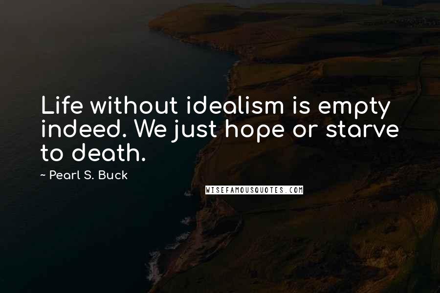 Pearl S. Buck Quotes: Life without idealism is empty indeed. We just hope or starve to death.