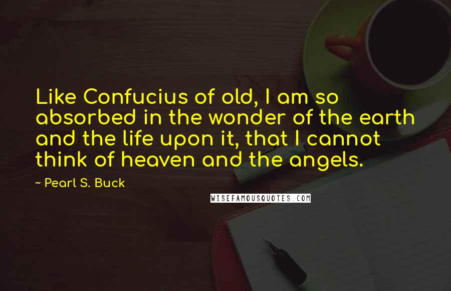 Pearl S. Buck Quotes: Like Confucius of old, I am so absorbed in the wonder of the earth and the life upon it, that I cannot think of heaven and the angels.