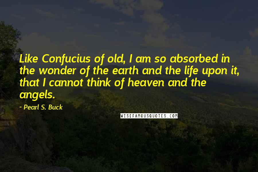 Pearl S. Buck Quotes: Like Confucius of old, I am so absorbed in the wonder of the earth and the life upon it, that I cannot think of heaven and the angels.