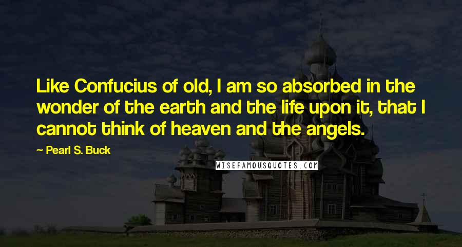 Pearl S. Buck Quotes: Like Confucius of old, I am so absorbed in the wonder of the earth and the life upon it, that I cannot think of heaven and the angels.