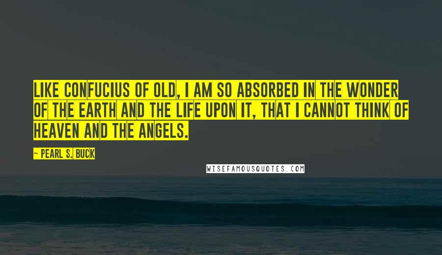 Pearl S. Buck Quotes: Like Confucius of old, I am so absorbed in the wonder of the earth and the life upon it, that I cannot think of heaven and the angels.